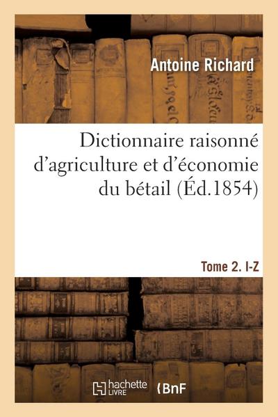 Dictionnaire Raisonné d’Agriculture Et d’Économie Du Bétail. Tome 2. I-Z