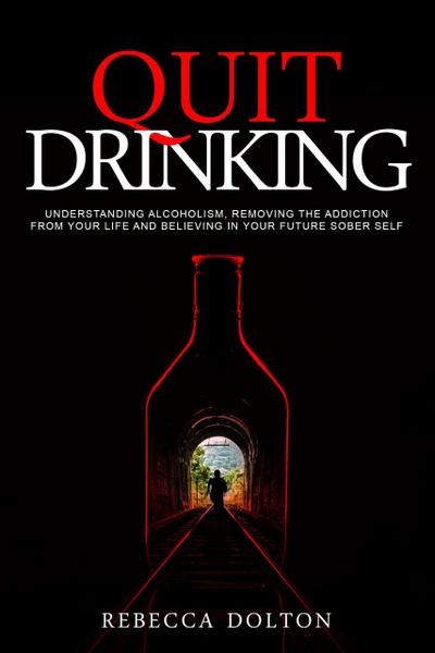 Quit Drinking: Understanding Alcoholism, Removing the Addiction from Your Life and Believing in Your Future Sober Self