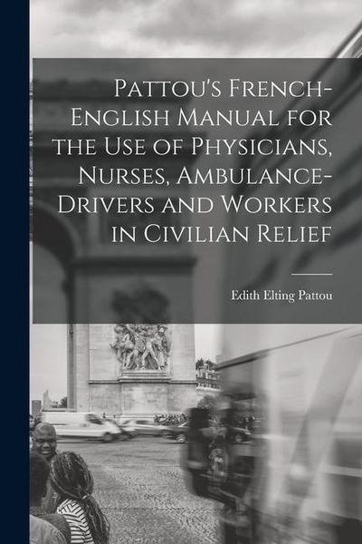 Pattou’s French-English Manual for the Use of Physicians, Nurses, Ambulance-Drivers and Workers in Civilian Relief