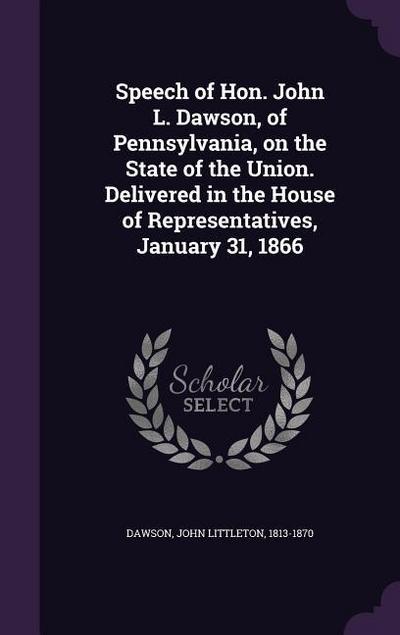 Speech of Hon. John L. Dawson, of Pennsylvania, on the State of the Union. Delivered in the House of Representatives, January 31, 1866