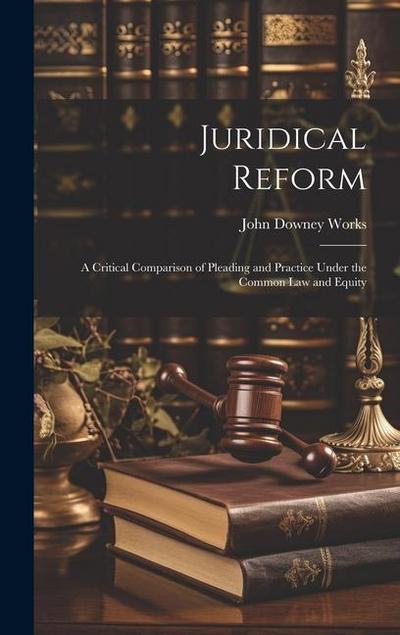 Juridical Reform: A Critical Comparison of Pleading and Practice Under the Common Law and Equity