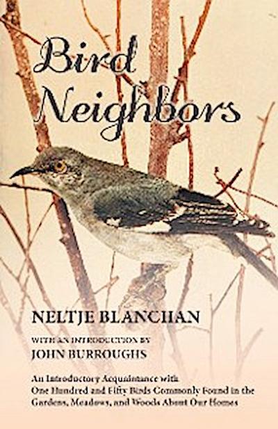 Bird Neighbors - An Introductory Acquaintance with One Hundred and Fifty Birds Commonly Found in the Gardens, Meadows, and Woods About Our Homes