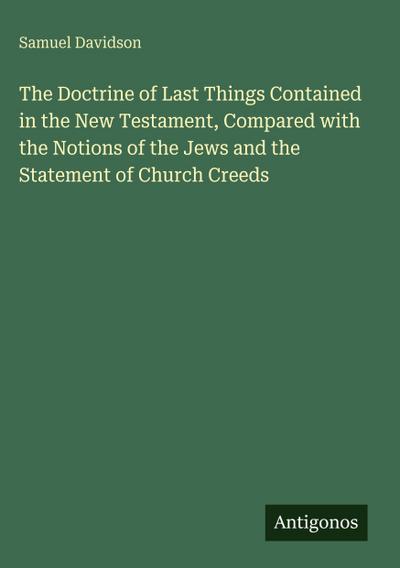 The Doctrine of Last Things Contained in the New Testament, Compared with the Notions of the Jews and the Statement of Church Creeds