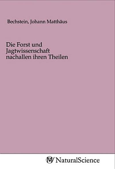 Die Forst und Jagtwissenschaft nachallen ihren Theilen