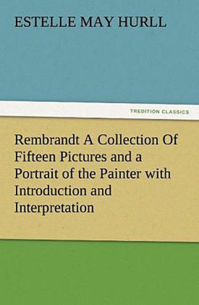 Rembrandt A Collection Of Fifteen Pictures and a Portrait of the Painter with Introduction and Interpretation