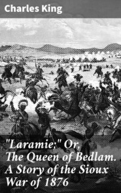 ’Laramie;’ Or, The Queen of Bedlam. A Story of the Sioux War of 1876