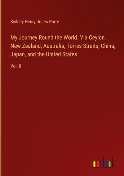 My Journey Round the World. Via Ceylon, New Zealand, Australia, Torres Straits, China, Japan, and the United States