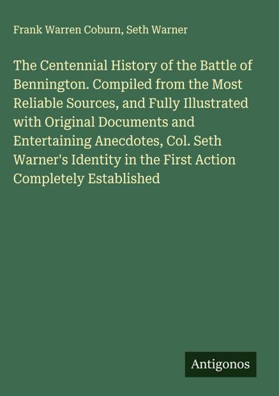 The Centennial History of the Battle of Bennington. Compiled from the Most Reliable Sources, and Fully Illustrated with Original Documents and Entertaining Anecdotes, Col. Seth Warner’s Identity in the First Action Completely Established