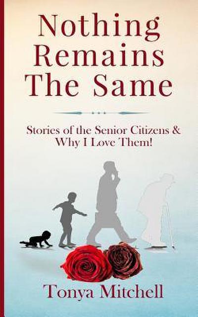 Nothing Remains The Same: Stories of the Senior Citizens and Why I Love Them!