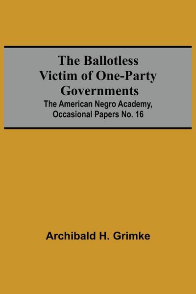 The Ballotless Victim Of One-Party Governments; The American Negro Academy, Occasional Papers No. 16