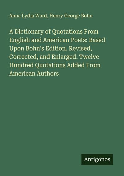 A Dictionary of Quotations From English and American Poets: Based Upon Bohn’s Edition, Revised, Corrected, and Enlarged. Twelve Hundred Quotations Added From American Authors