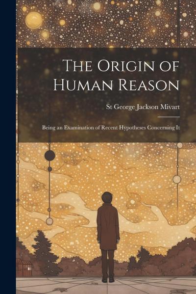 The Origin of Human Reason: Being an Examination of Recent Hypotheses Concerning It