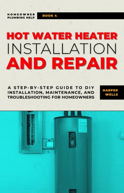 Hot Water Heater Installation and Repair: A Step-by-Step Guide to DIY Installation, Maintenance, and Troubleshooting for Homeowners (Homeowner Plumbing Help, #4)