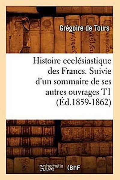 Histoire Ecclésiastique Des Francs. Suivie d’Un Sommaire de Ses Autres Ouvrages T1 (Éd.1859-1862)