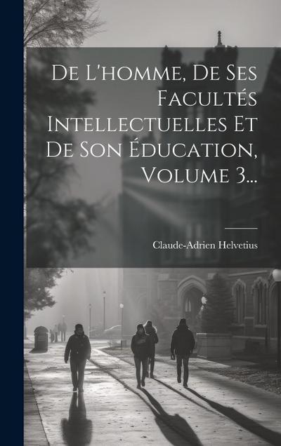 De L’homme, De Ses Facultés Intellectuelles Et De Son Éducation, Volume 3...