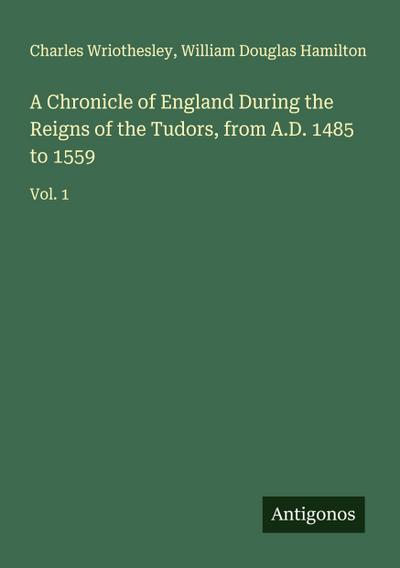 A Chronicle of England During the Reigns of the Tudors, from A.D. 1485 to 1559