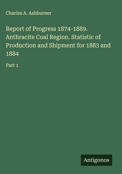 Report of Progress 1874-1889. Anthracite Coal Region. Statistic of Production and Shipment for 1883 and 1884