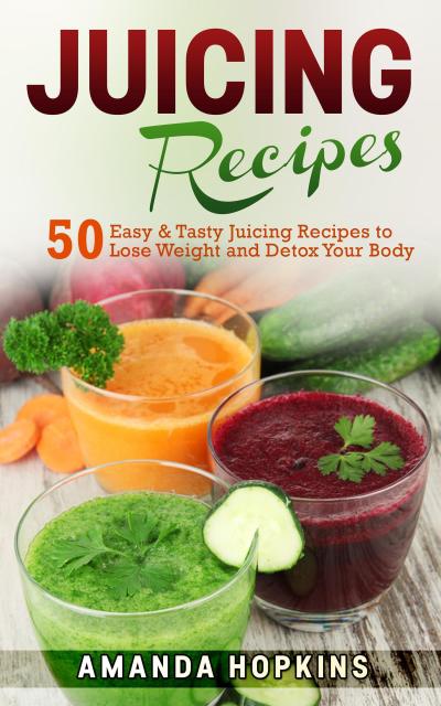 Juicing Recipes: 50 Easy & Tasty Juicing Recipes to Lose Weight and Detox Your Body