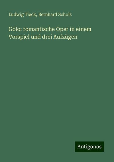 Tieck, L: Golo: romantische Oper in einem Vorspiel und drei