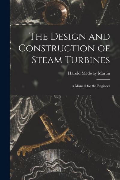 The Design and Construction of Steam Turbines: A Manual for the Engineer