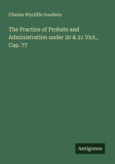 The Practice of Probate and Administration under 20 & 21 Vict., Cap. 77