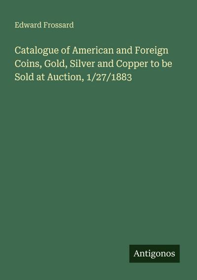 Catalogue of American and Foreign Coins, Gold, Silver and Copper to be Sold at Auction, 1/27/1883