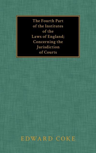 The Fourth Part of the Institutes of the Laws of England; Concerning the Jurisdiction of Courts