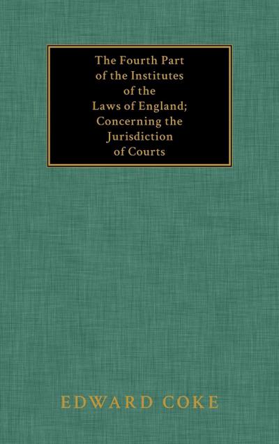 The Fourth Part of the Institutes of the Laws of England; Concerning the Jurisdiction of Courts