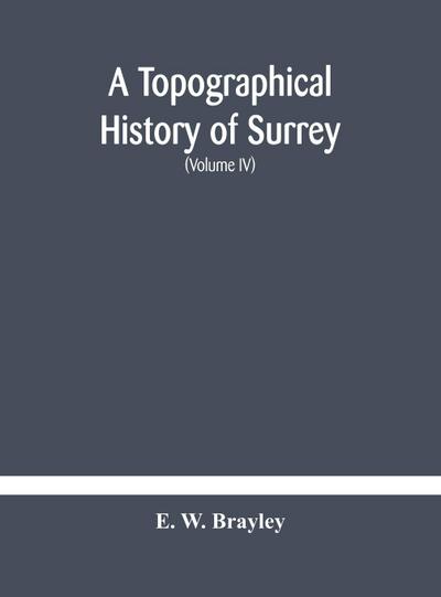 A topographical history of Surrey The Geological Section The Illustrative Department Under The Superintendence of Thomas Allom (Volume IV)