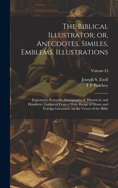 The Biblical Illustrator; or, Anecdotes, Similes, Emblems, Illustrations: Expository, Scientific, Georgraphical, Historical, and Homiletic, Gathered F