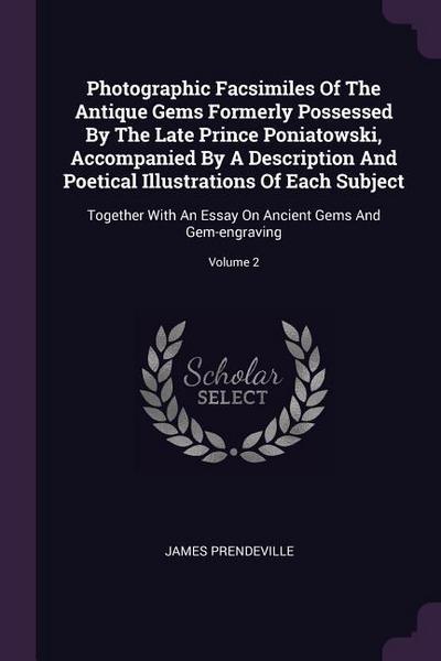 Photographic Facsimiles Of The Antique Gems Formerly Possessed By The Late Prince Poniatowski, Accompanied By A Description And Poetical Illustrations Of Each Subject