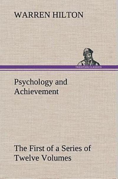 Psychology and Achievement Being the First of a Series of Twelve Volumes on the Applications of Psychology to the Problems of Personal and Business Efficiency