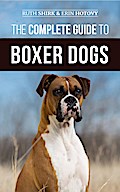 The Complete Guide to Boxer Dogs: Choosing, Raising, Training, Feeding, Exercising, and Loving Your New Boxer Puppy