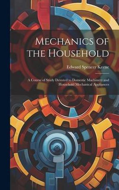 Mechanics of the Household: A Course of Study Devoted to Domestic Machinery and Household Mechanical Appliances
