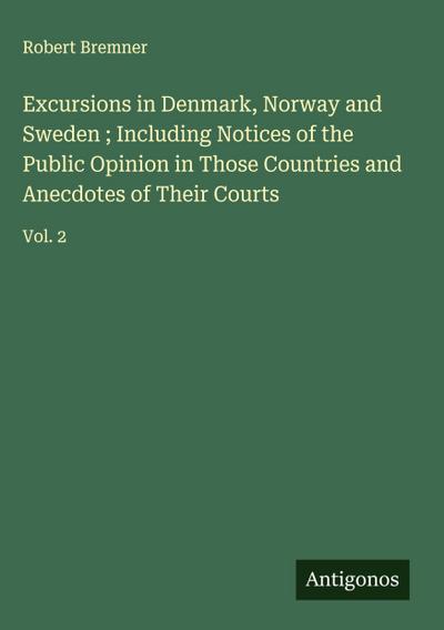 Excursions in Denmark, Norway and Sweden ; Including Notices of the Public Opinion in Those Countries and Anecdotes of Their Courts