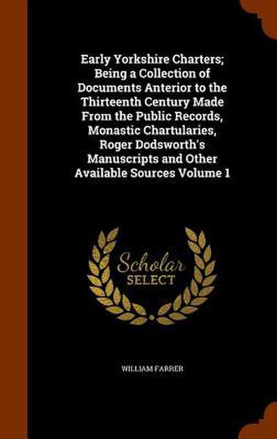 Early Yorkshire Charters; Being a Collection of Documents Anterior to the Thirteenth Century Made From the Public Records, Monastic Chartularies, Roger Dodsworth’s Manuscripts and Other Available Sources Volume 1