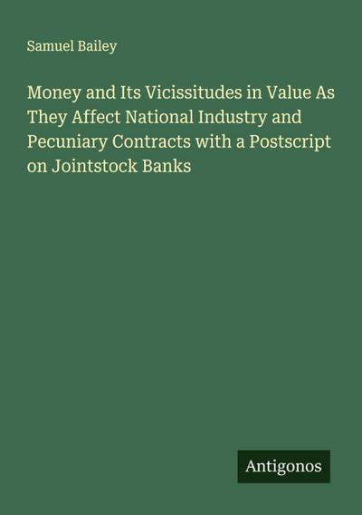 Money and Its Vicissitudes in Value As They Affect National Industry and Pecuniary Contracts with a Postscript on Jointstock Banks