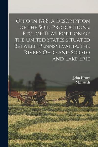 Ohio in 1788. A Description of the Soil, Productions, Etc., of That Portion of the United States Situated Between Pennsylvania, the Rivers Ohio and Sc