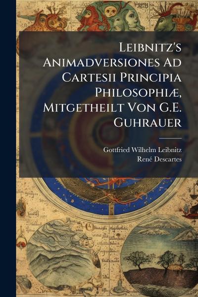 Leibnitz’s Animadversiones Ad Cartesii Principia PhilosophiÃ], Mitgetheilt Von G.E. Guhrauer