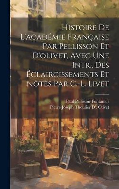 Histoire De L’académie Française Par Pellisson Et D’olivet, Avec Une Intr., Des Éclaircissements Et Notes Par C.-L. Livet