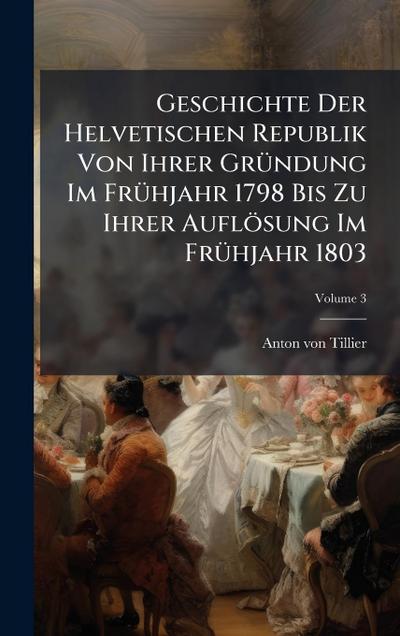 Geschichte Der Helvetischen Republik Von Ihrer GrÃ1/4ndung Im FrÃ1/4hjahr 1798 Bis Zu Ihrer Auflösung Im FrÃ1/4hjahr 1803