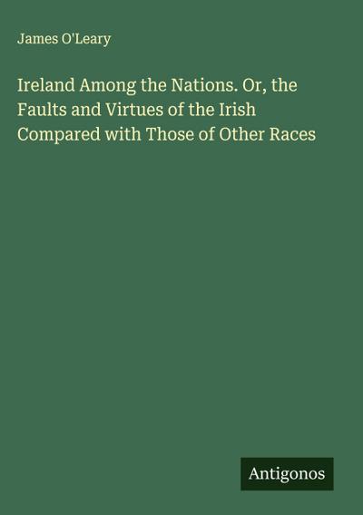 Ireland Among the Nations. Or, the Faults and Virtues of the Irish Compared with Those of Other Races