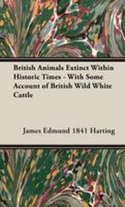 British Animals Extinct Within Historic Times - With Some Account of British Wild White Cattle