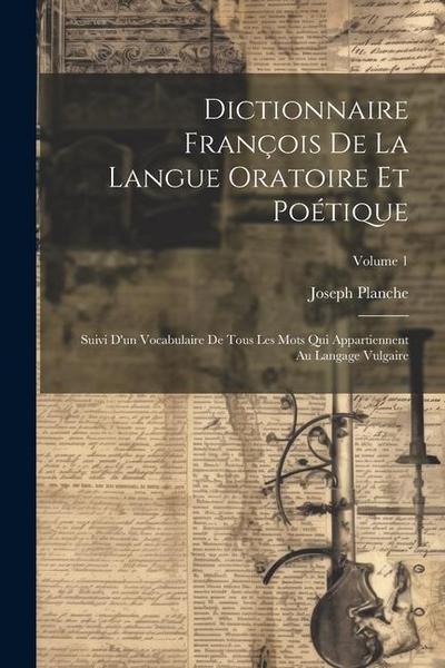Dictionnaire François De La Langue Oratoire Et Poétique: Suivi D’un Vocabulaire De Tous Les Mots Qui Appartiennent Au Langage Vulgaire; Volume 1