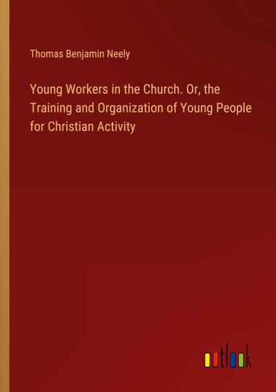 Young Workers in the Church. Or, the Training and Organization of Young People for Christian Activity