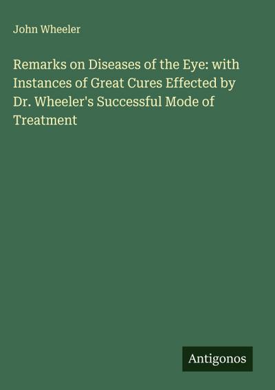 Remarks on Diseases of the Eye: with Instances of Great Cures Effected by Dr. Wheeler’s Successful Mode of Treatment
