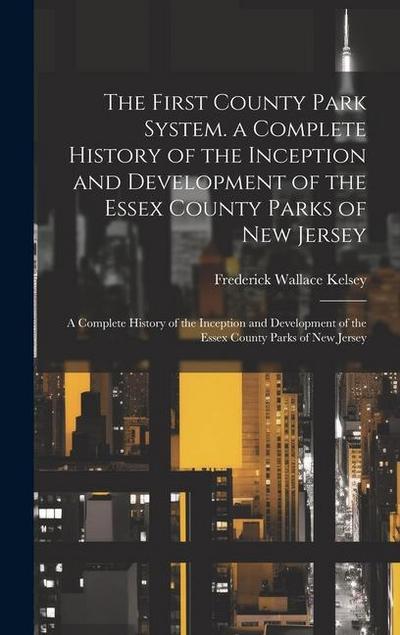 The First County Park System. a Complete History of the Inception and Development of the Essex County Parks of New Jersey: A Complete History of the I