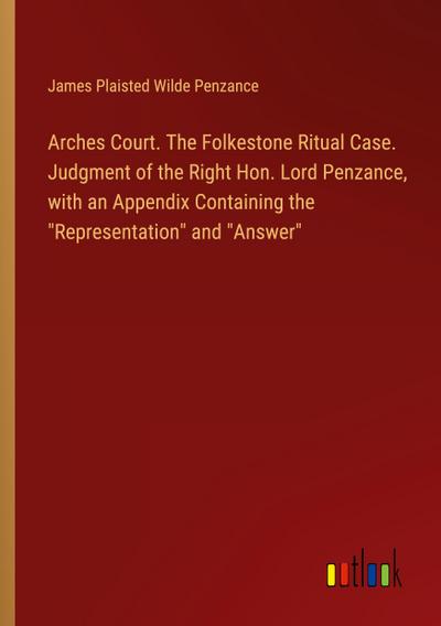 Arches Court. The Folkestone Ritual Case. Judgment of the Right Hon. Lord Penzance, with an Appendix Containing the "Representation" and "Answer"