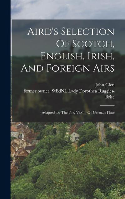 Aird’s Selection Of Scotch, English, Irish, And Foreign Airs: Adapted To The Fife, Violin, Or German-flute