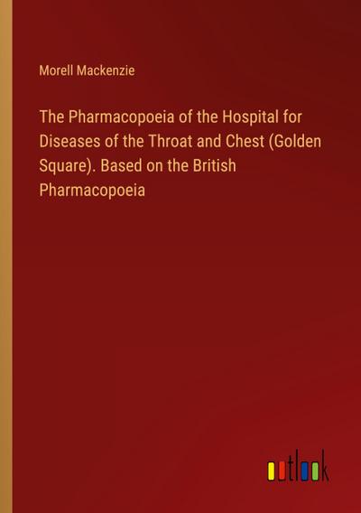 The Pharmacopoeia of the Hospital for Diseases of the Throat and Chest (Golden Square). Based on the British Pharmacopoeia